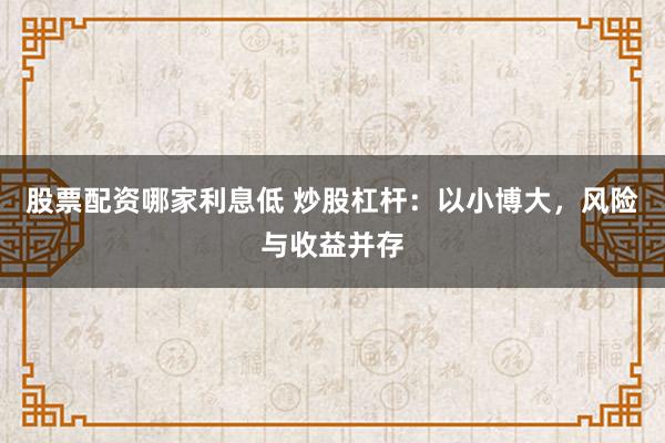 股票配资哪家利息低 炒股杠杆：以小博大，风险与收益并存