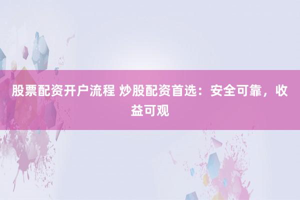 股票配资开户流程 炒股配资首选：安全可靠，收益可观