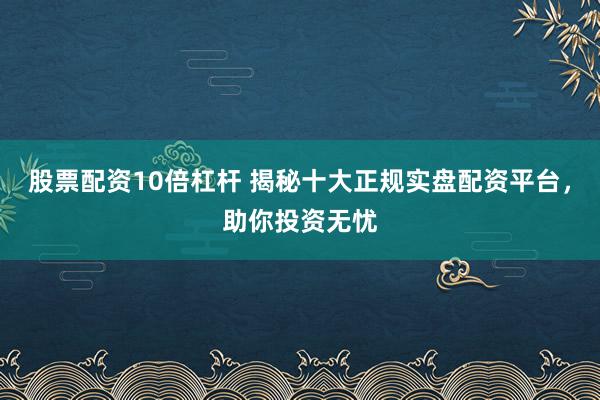股票配资10倍杠杆 揭秘十大正规实盘配资平台，助你投资无忧