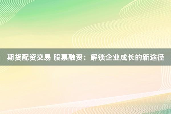 期货配资交易 股票融资：解锁企业成长的新途径