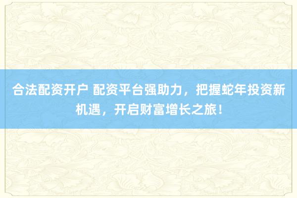 合法配资开户 配资平台强助力，把握蛇年投资新机遇，开启财富增长之旅！