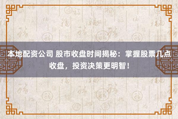 本地配资公司 股市收盘时间揭秘：掌握股票几点收盘，投资决策更明智！