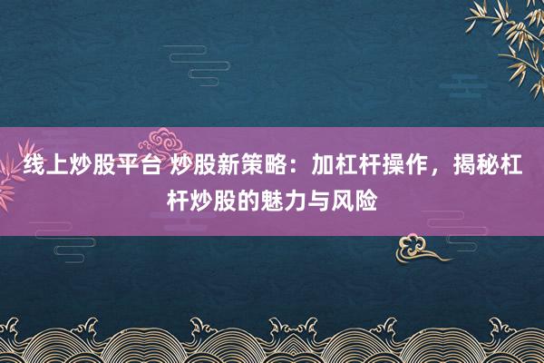 线上炒股平台 炒股新策略：加杠杆操作，揭秘杠杆炒股的魅力与风险
