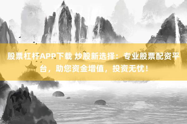 股票杠杆APP下载 炒股新选择：专业股票配资平台，助您资金增值，投资无忧！