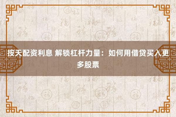 按天配资利息 解锁杠杆力量：如何用借贷买入更多股票
