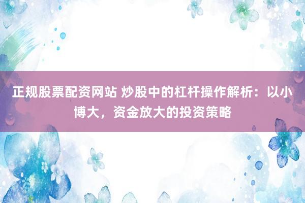 正规股票配资网站 炒股中的杠杆操作解析：以小博大，资金放大的投资策略