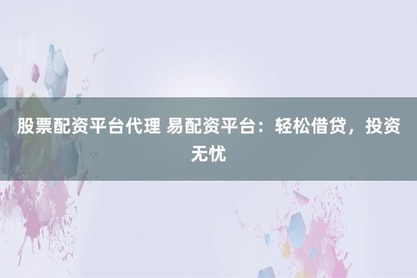 股票配资平台代理 易配资平台：轻松借贷，投资无忧