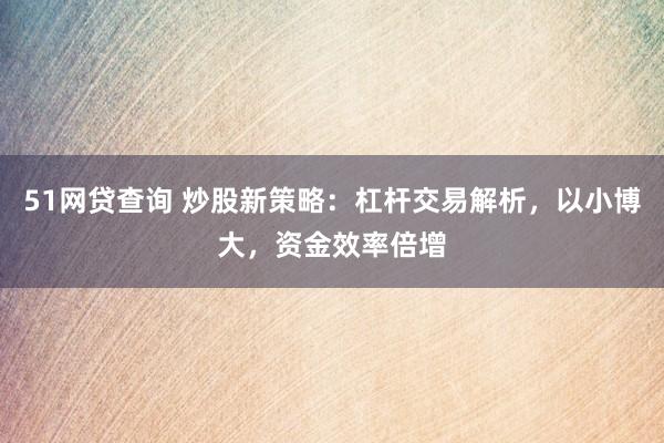 51网贷查询 炒股新策略：杠杆交易解析，以小博大，资金效率倍增
