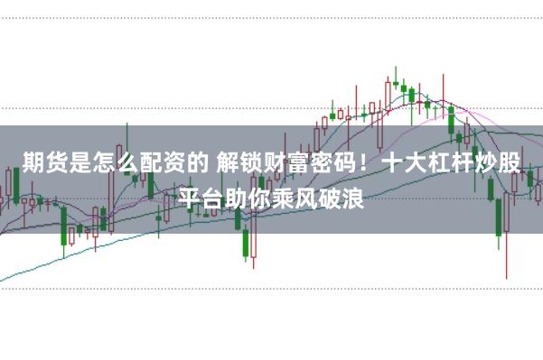 期货是怎么配资的 解锁财富密码！十大杠杆炒股平台助你乘风破浪