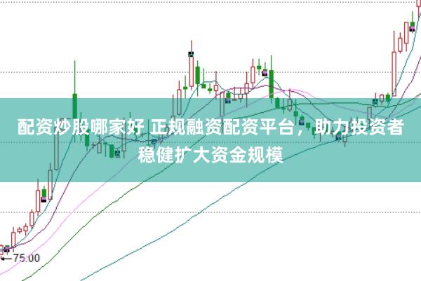 配资炒股哪家好 正规融资配资平台，助力投资者稳健扩大资金规模