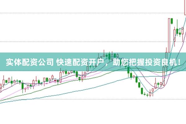 实体配资公司 快速配资开户，助您把握投资良机！