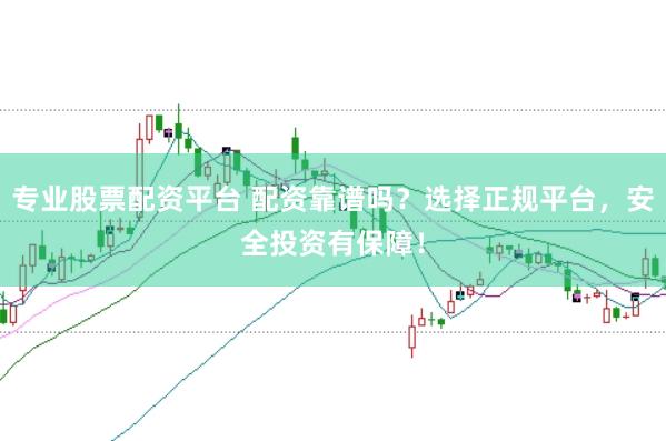 专业股票配资平台 配资靠谱吗？选择正规平台，安全投资有保障！