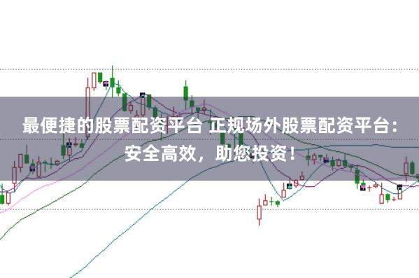 最便捷的股票配资平台 正规场外股票配资平台：安全高效，助您投资！