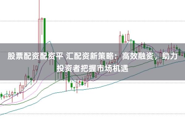 股票配资配资平 汇配资新策略：高效融资，助力投资者把握市场机遇