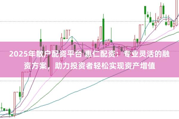 2025年散户配资平台 惠仁配资：专业灵活的融资方案，助力投资者轻松实现资产增值