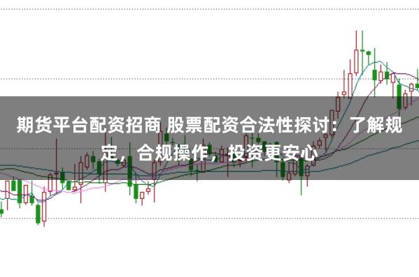 期货平台配资招商 股票配资合法性探讨：了解规定，合规操作，投资更安心