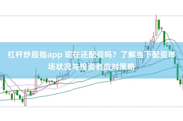 杠杆炒股指app 现在还配资吗？了解当下配资市场状况与投资者应对策略