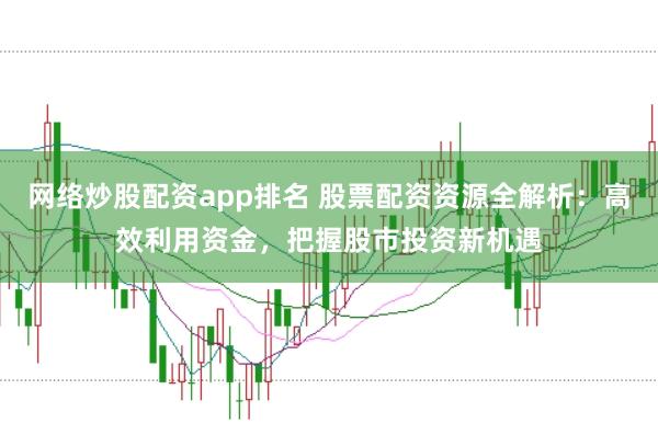 网络炒股配资app排名 股票配资资源全解析：高效利用资金，把握股市投资新机遇