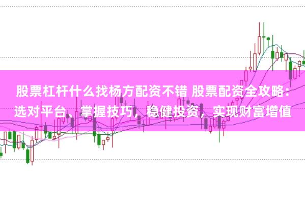 股票杠杆什么找杨方配资不错 股票配资全攻略：选对平台、掌握技巧，稳健投资，实现财富增值
