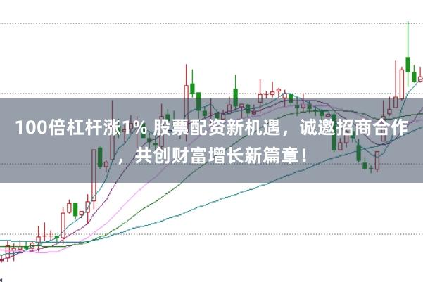 100倍杠杆涨1% 股票配资新机遇，诚邀招商合作，共创财富增长新篇章！