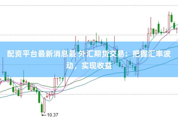 配资平台最新消息最 外汇期货交易：把握汇率波动，实现收益