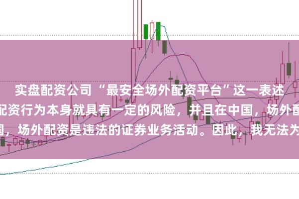 实盘配资公司 “最安全场外配资平台”这一表述可能涉及误导性，因为配资行为本身就具有一定的风险，并且在中国，场外配资是违法的证券业务活动。因此，我无法为您生成相关标题。