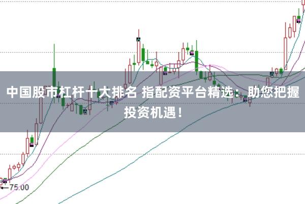 中国股市杠杆十大排名 指配资平台精选：助您把握投资机遇！