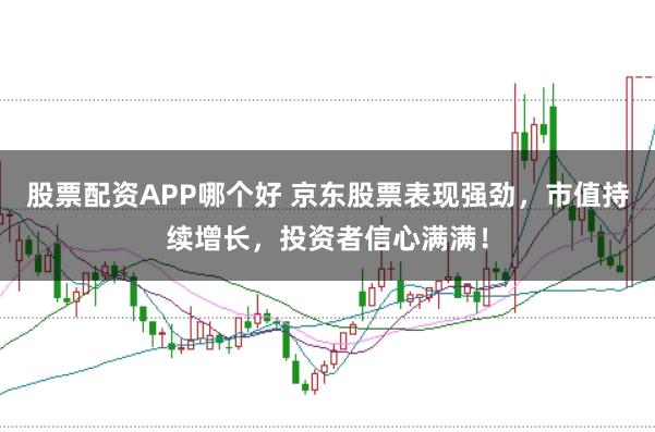 股票配资APP哪个好 京东股票表现强劲，市值持续增长，投资者信心满满！