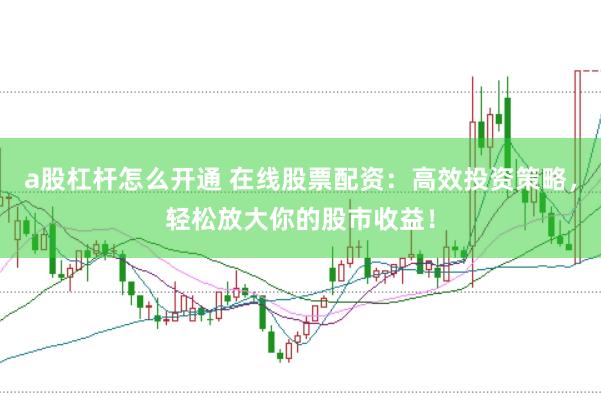 a股杠杆怎么开通 在线股票配资：高效投资策略，轻松放大你的股市收益！