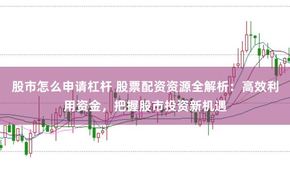 股市怎么申请杠杆 股票配资资源全解析：高效利用资金，把握股市投资新机遇