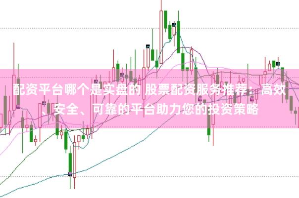 配资平台哪个是实盘的 股票配资服务推荐：高效、安全、可靠的平台助力您的投资策略