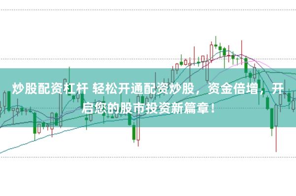 炒股配资杠杆 轻松开通配资炒股，资金倍增，开启您的股市投资新篇章！