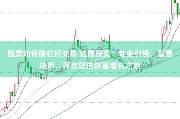 股票如何做杠杆交易 达慧投资：专业引领，智慧决策，开启您的财富增长之旅