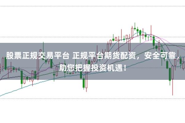 股票正规交易平台 正规平台期货配资，安全可靠，助您把握投资机遇！