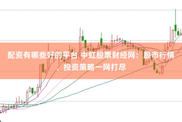 配资有哪些好的平台 中虹股票财经网：股市行情、投资策略一网打尽