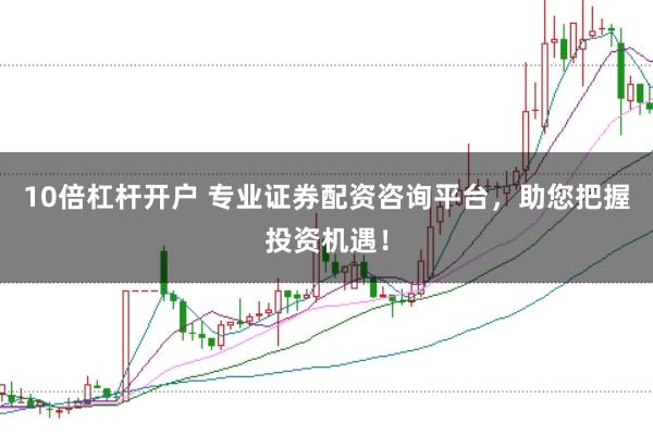 10倍杠杆开户 专业证券配资咨询平台，助您把握投资机遇！