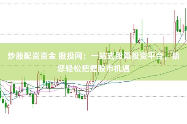 炒股配资资金 股投网：一站式股票投资平台，助您轻松把握股市机遇