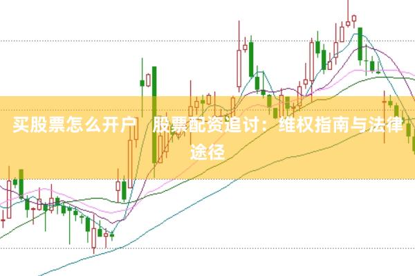 买股票怎么开户   股票配资追讨：维权指南与法律途径