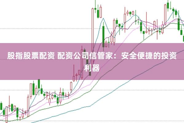 股指股票配资 配资公司信管家：安全便捷的投资利器