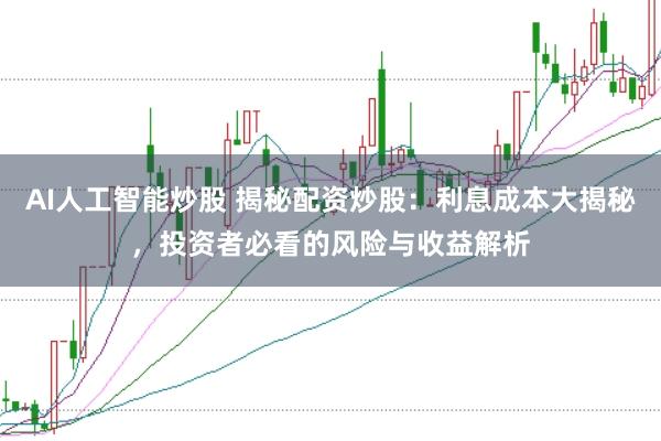 AI人工智能炒股 揭秘配资炒股：利息成本大揭秘，投资者必看的风险与收益解析