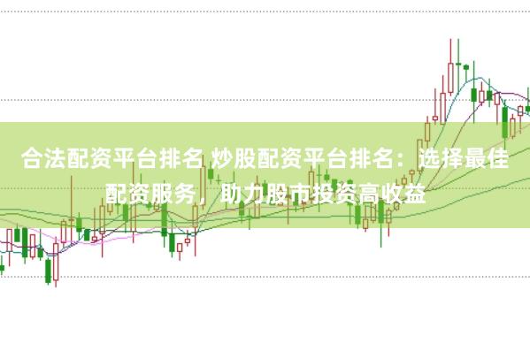 合法配资平台排名 炒股配资平台排名：选择最佳配资服务，助力股市投资高收益