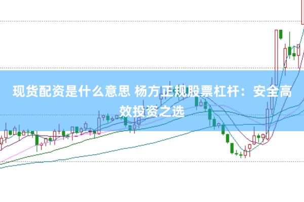 现货配资是什么意思 杨方正规股票杠杆：安全高效投资之选