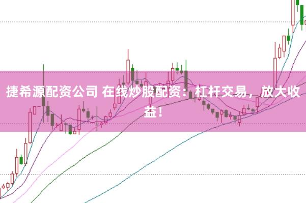 捷希源配资公司 在线炒股配资：杠杆交易，放大收益！