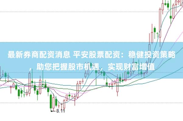 最新券商配资消息 平安股票配资：稳健投资策略，助您把握股市机遇，实现财富增值