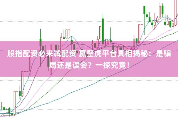 股指配资必来减配资 赢壁虎平台真相揭秘：是骗局还是误会？一探究竟！