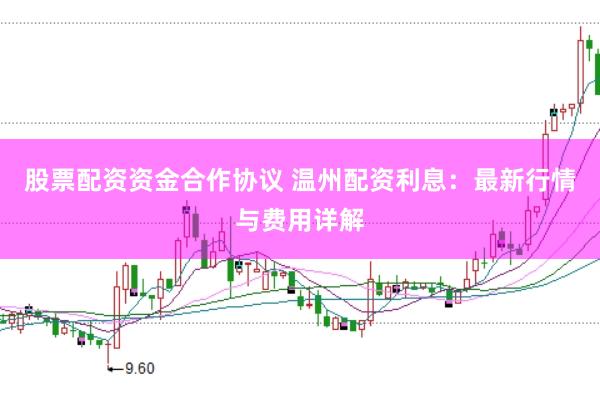 股票配资资金合作协议 温州配资利息：最新行情与费用详解