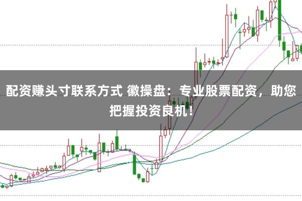 配资赚头寸联系方式 徽操盘：专业股票配资，助您把握投资良机！