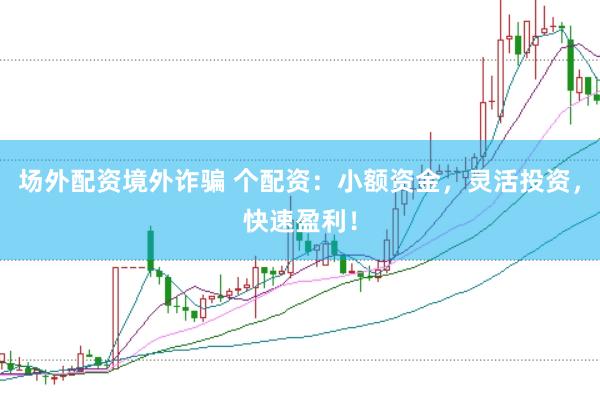 场外配资境外诈骗 个配资：小额资金，灵活投资，快速盈利！