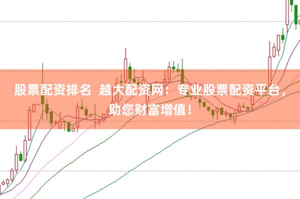 股票配资排名  越大配资网：专业股票配资平台，助您财富增值！