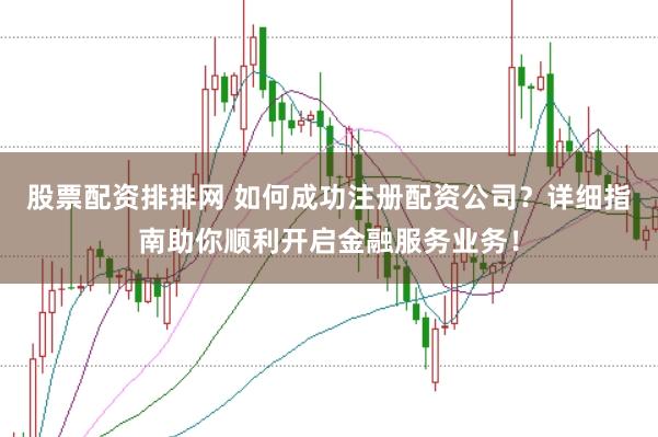 股票配资排排网 如何成功注册配资公司？详细指南助你顺利开启金融服务业务！
